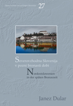 Cover for Severovzhodna Slovenija v pozni bronasti dobi / Nordostslowenien in der späten Bronzezeit
